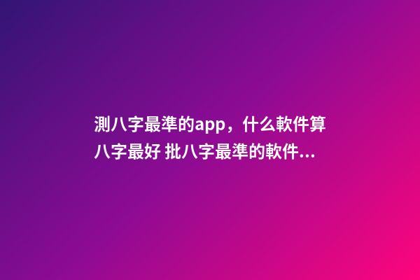 測八字最準的app，什么軟件算八字最好 批八字最準的軟件，批八字軟件，到底哪個最好用？-第1張-觀點-玄機派